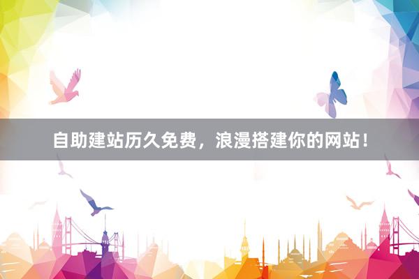 自助建站历久免费，浪漫搭建你的网站！