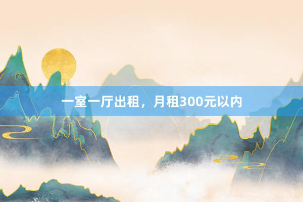 一室一厅出租，月租300元以内