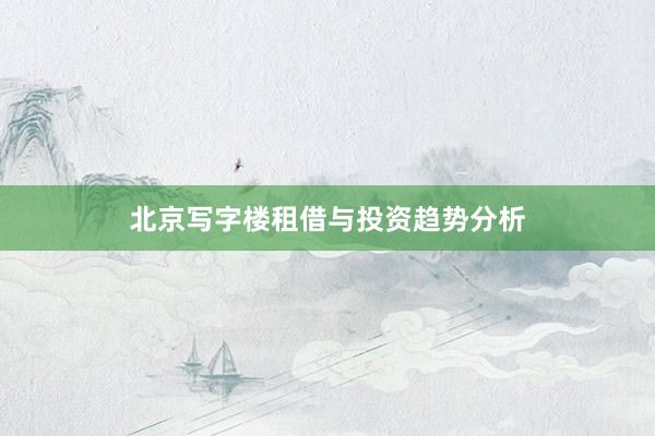 北京写字楼租借与投资趋势分析