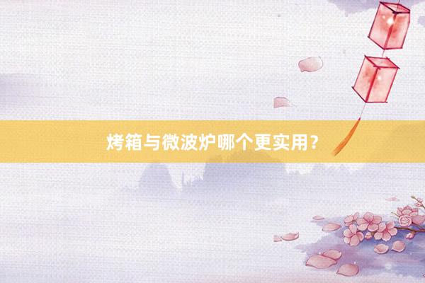 烤箱与微波炉哪个更实用？