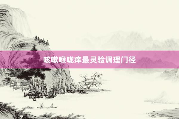 咳嗽喉咙痒最灵验调理门径