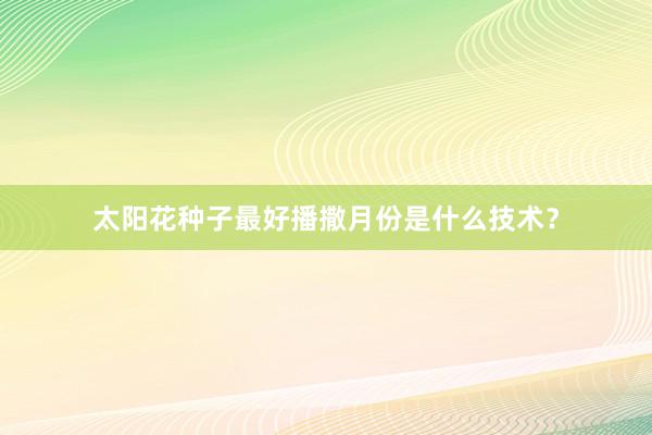 太阳花种子最好播撒月份是什么技术?