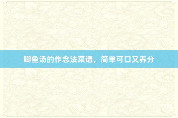 鲫鱼汤的作念法菜谱，简单可口又养分